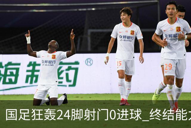 国足狂轰24脚射门0进球 终结能力不足问题全面爆发